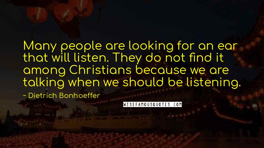 Dietrich Bonhoeffer Quotes: Many people are looking for an ear that will listen. They do not find it among Christians because we are talking when we should be listening.