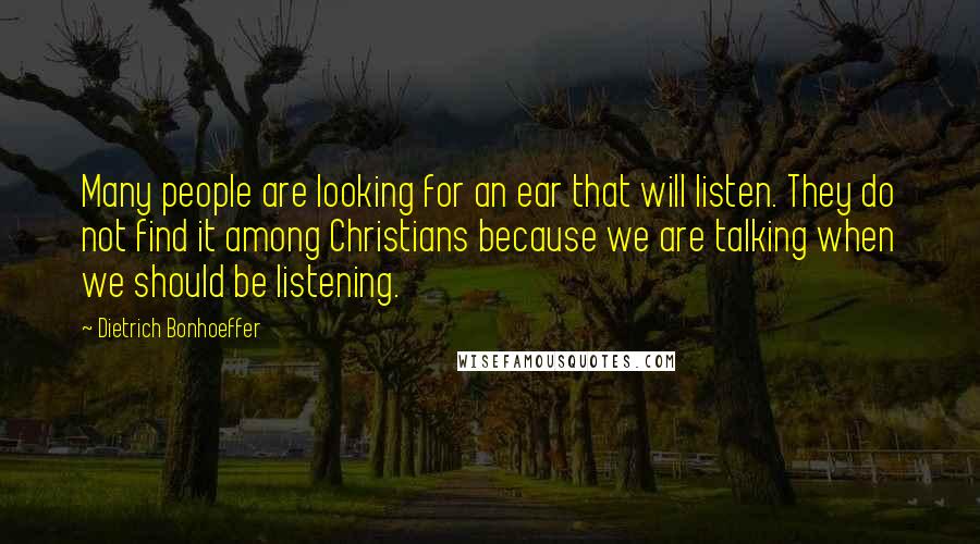 Dietrich Bonhoeffer Quotes: Many people are looking for an ear that will listen. They do not find it among Christians because we are talking when we should be listening.