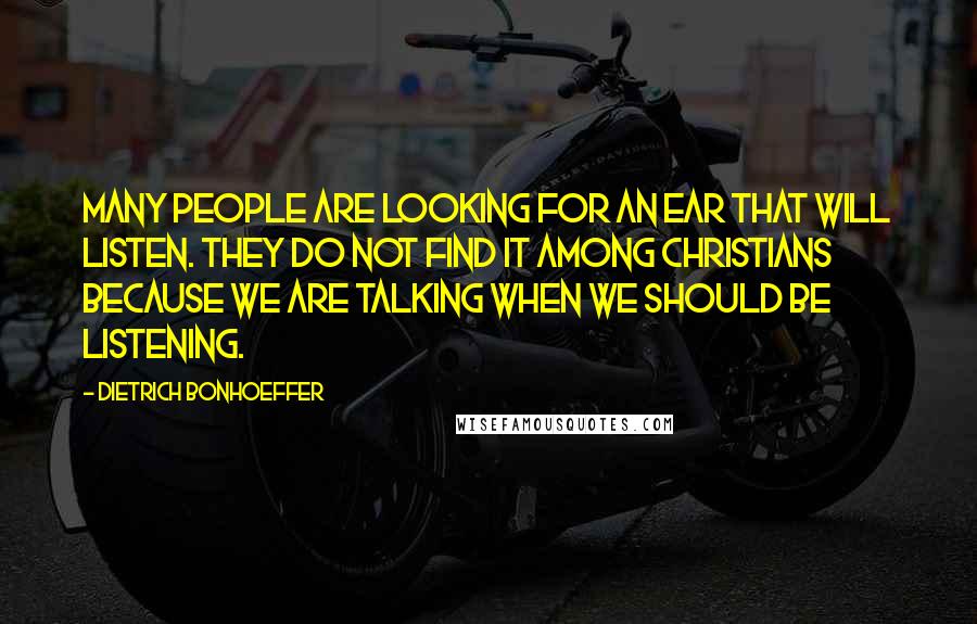 Dietrich Bonhoeffer Quotes: Many people are looking for an ear that will listen. They do not find it among Christians because we are talking when we should be listening.