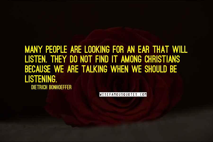 Dietrich Bonhoeffer Quotes: Many people are looking for an ear that will listen. They do not find it among Christians because we are talking when we should be listening.