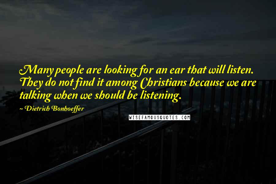 Dietrich Bonhoeffer Quotes: Many people are looking for an ear that will listen. They do not find it among Christians because we are talking when we should be listening.