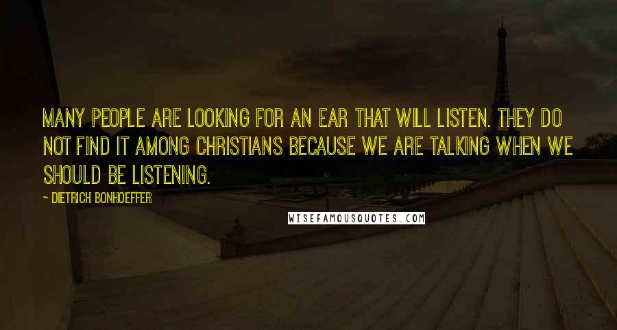 Dietrich Bonhoeffer Quotes: Many people are looking for an ear that will listen. They do not find it among Christians because we are talking when we should be listening.