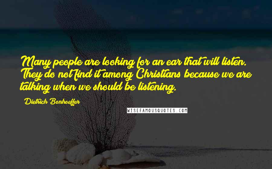 Dietrich Bonhoeffer Quotes: Many people are looking for an ear that will listen. They do not find it among Christians because we are talking when we should be listening.