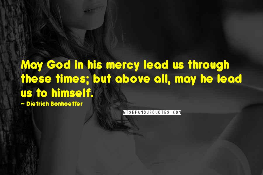 Dietrich Bonhoeffer Quotes: May God in his mercy lead us through these times; but above all, may he lead us to himself.