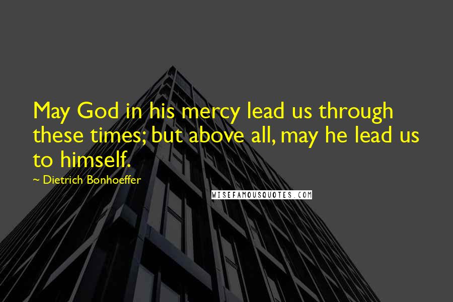 Dietrich Bonhoeffer Quotes: May God in his mercy lead us through these times; but above all, may he lead us to himself.