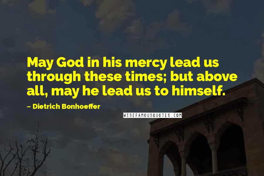 Dietrich Bonhoeffer Quotes: May God in his mercy lead us through these times; but above all, may he lead us to himself.