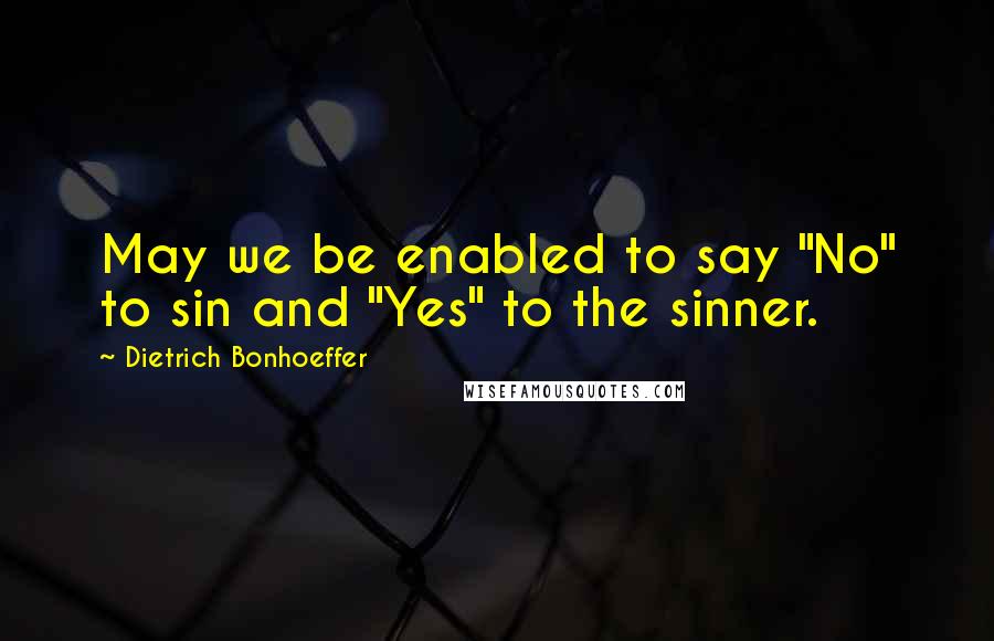 Dietrich Bonhoeffer Quotes: May we be enabled to say "No" to sin and "Yes" to the sinner.