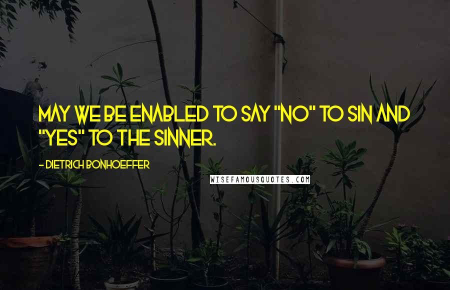 Dietrich Bonhoeffer Quotes: May we be enabled to say "No" to sin and "Yes" to the sinner.