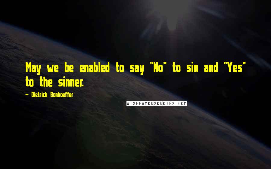 Dietrich Bonhoeffer Quotes: May we be enabled to say "No" to sin and "Yes" to the sinner.