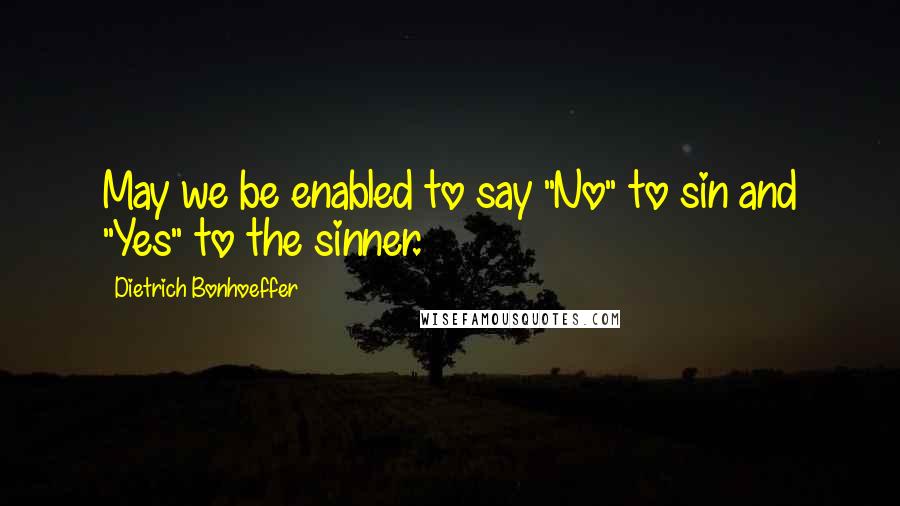 Dietrich Bonhoeffer Quotes: May we be enabled to say "No" to sin and "Yes" to the sinner.