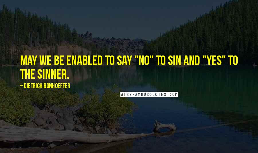 Dietrich Bonhoeffer Quotes: May we be enabled to say "No" to sin and "Yes" to the sinner.