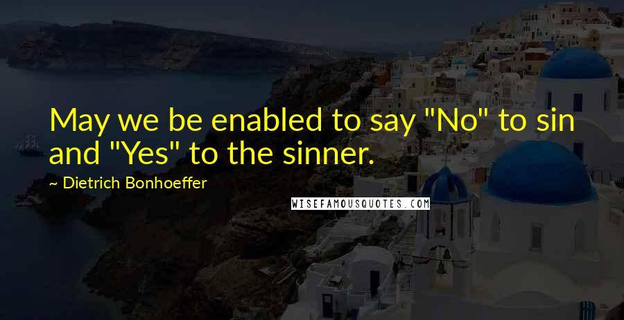 Dietrich Bonhoeffer Quotes: May we be enabled to say "No" to sin and "Yes" to the sinner.