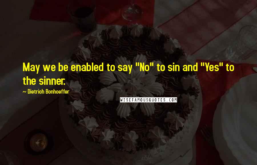 Dietrich Bonhoeffer Quotes: May we be enabled to say "No" to sin and "Yes" to the sinner.