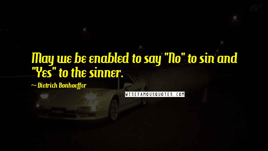 Dietrich Bonhoeffer Quotes: May we be enabled to say "No" to sin and "Yes" to the sinner.