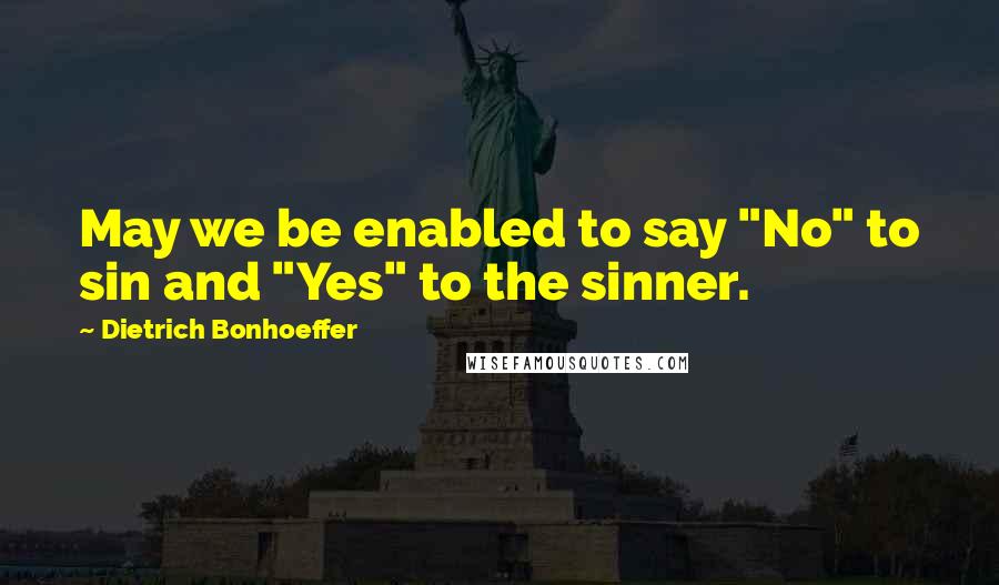 Dietrich Bonhoeffer Quotes: May we be enabled to say "No" to sin and "Yes" to the sinner.