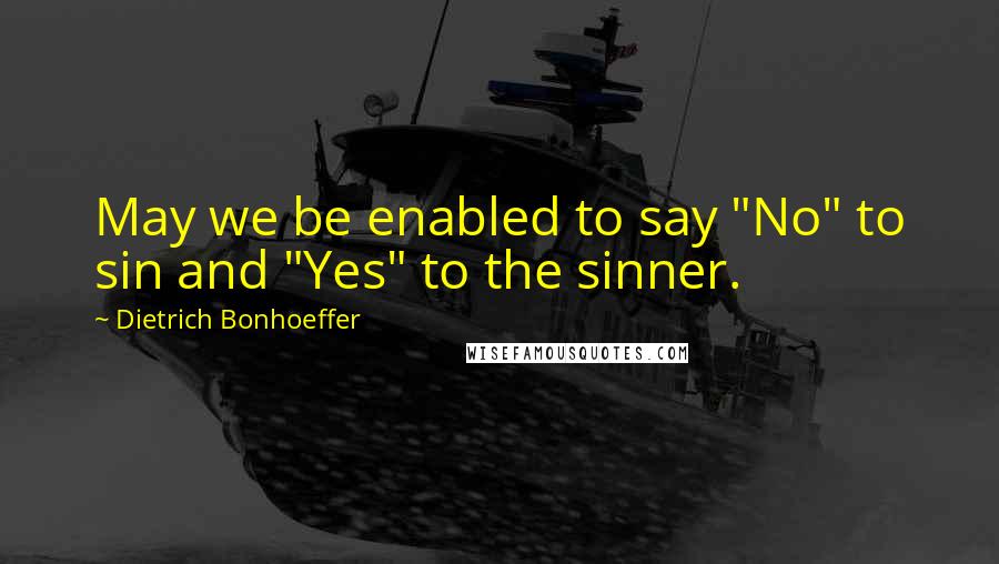 Dietrich Bonhoeffer Quotes: May we be enabled to say "No" to sin and "Yes" to the sinner.