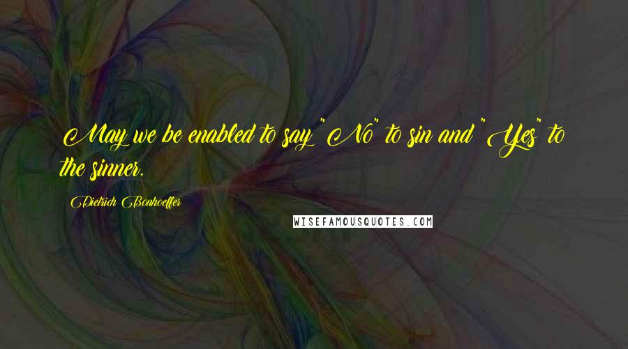 Dietrich Bonhoeffer Quotes: May we be enabled to say "No" to sin and "Yes" to the sinner.