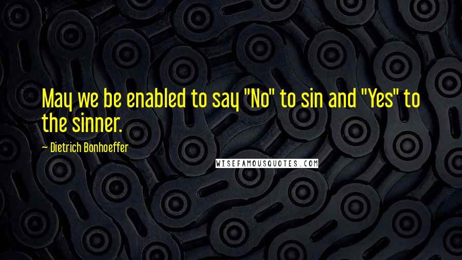 Dietrich Bonhoeffer Quotes: May we be enabled to say "No" to sin and "Yes" to the sinner.