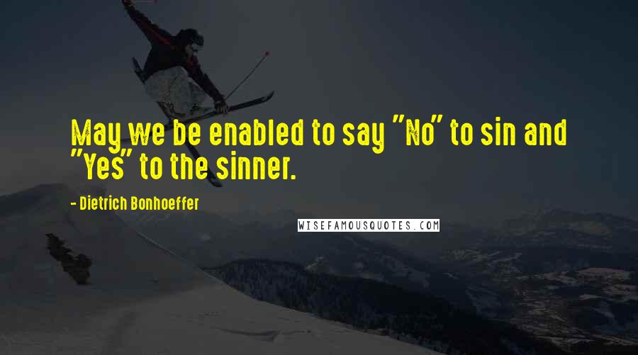 Dietrich Bonhoeffer Quotes: May we be enabled to say "No" to sin and "Yes" to the sinner.