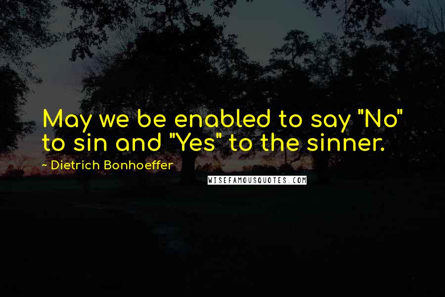 Dietrich Bonhoeffer Quotes: May we be enabled to say "No" to sin and "Yes" to the sinner.