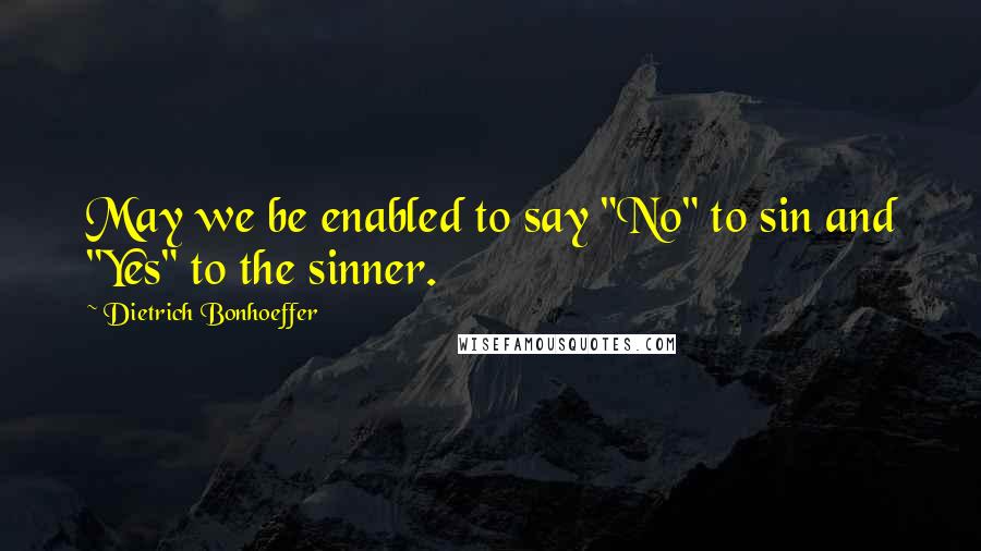 Dietrich Bonhoeffer Quotes: May we be enabled to say "No" to sin and "Yes" to the sinner.