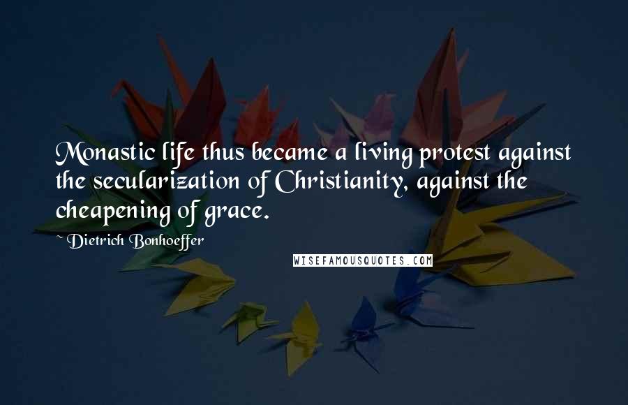 Dietrich Bonhoeffer Quotes: Monastic life thus became a living protest against the secularization of Christianity, against the cheapening of grace.