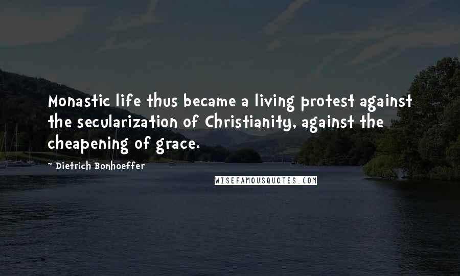 Dietrich Bonhoeffer Quotes: Monastic life thus became a living protest against the secularization of Christianity, against the cheapening of grace.