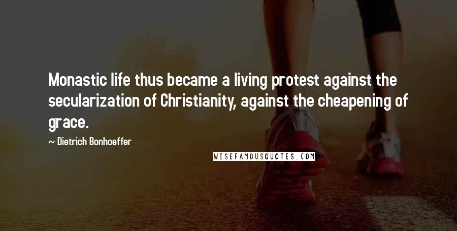 Dietrich Bonhoeffer Quotes: Monastic life thus became a living protest against the secularization of Christianity, against the cheapening of grace.