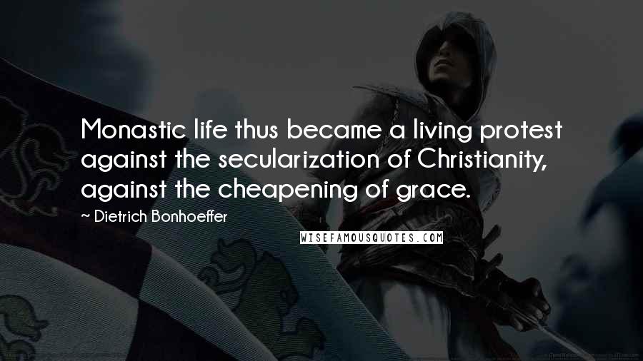 Dietrich Bonhoeffer Quotes: Monastic life thus became a living protest against the secularization of Christianity, against the cheapening of grace.