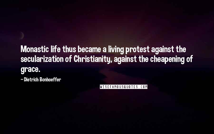 Dietrich Bonhoeffer Quotes: Monastic life thus became a living protest against the secularization of Christianity, against the cheapening of grace.