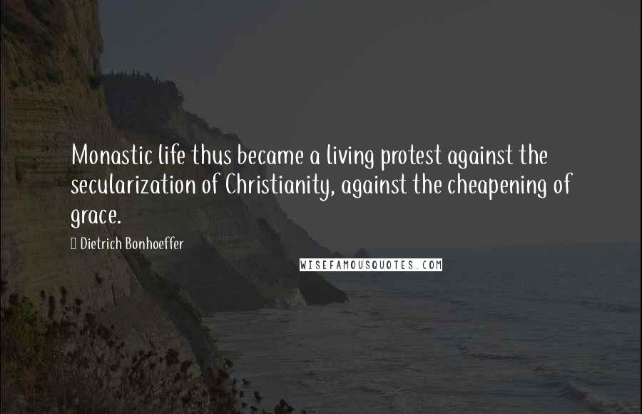 Dietrich Bonhoeffer Quotes: Monastic life thus became a living protest against the secularization of Christianity, against the cheapening of grace.