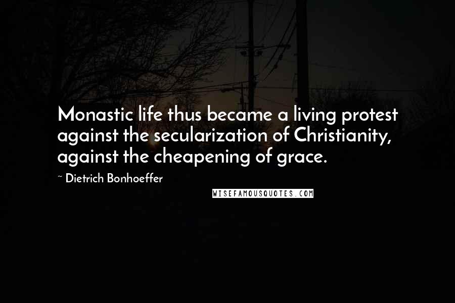 Dietrich Bonhoeffer Quotes: Monastic life thus became a living protest against the secularization of Christianity, against the cheapening of grace.