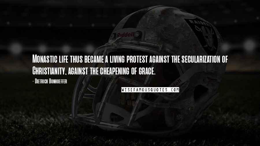 Dietrich Bonhoeffer Quotes: Monastic life thus became a living protest against the secularization of Christianity, against the cheapening of grace.