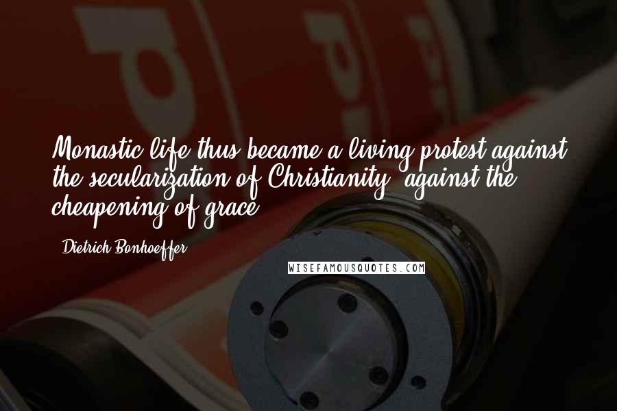 Dietrich Bonhoeffer Quotes: Monastic life thus became a living protest against the secularization of Christianity, against the cheapening of grace.