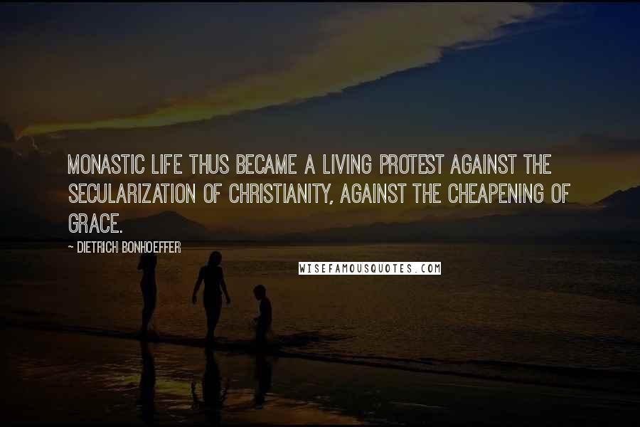 Dietrich Bonhoeffer Quotes: Monastic life thus became a living protest against the secularization of Christianity, against the cheapening of grace.