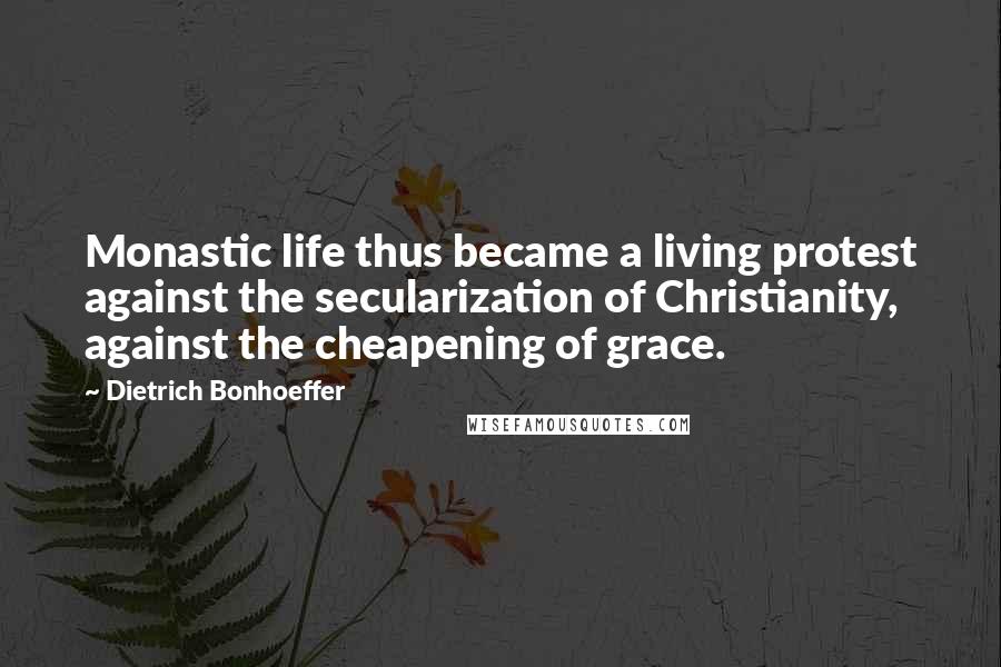 Dietrich Bonhoeffer Quotes: Monastic life thus became a living protest against the secularization of Christianity, against the cheapening of grace.