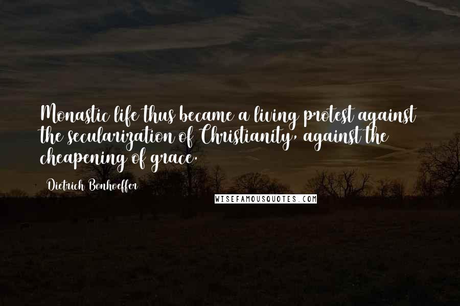 Dietrich Bonhoeffer Quotes: Monastic life thus became a living protest against the secularization of Christianity, against the cheapening of grace.