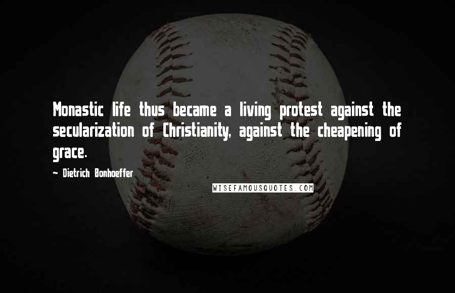 Dietrich Bonhoeffer Quotes: Monastic life thus became a living protest against the secularization of Christianity, against the cheapening of grace.