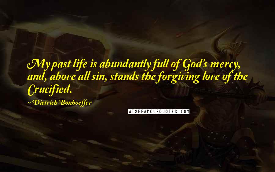 Dietrich Bonhoeffer Quotes: My past life is abundantly full of God's mercy, and, above all sin, stands the forgiving love of the Crucified.