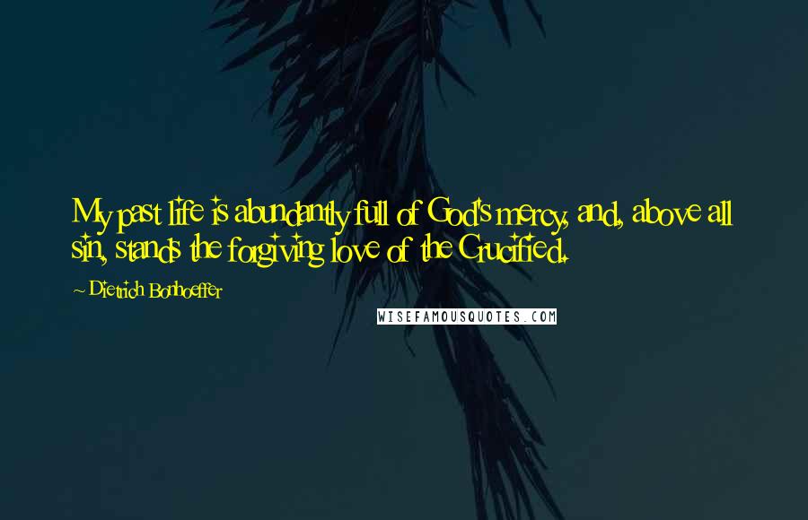 Dietrich Bonhoeffer Quotes: My past life is abundantly full of God's mercy, and, above all sin, stands the forgiving love of the Crucified.