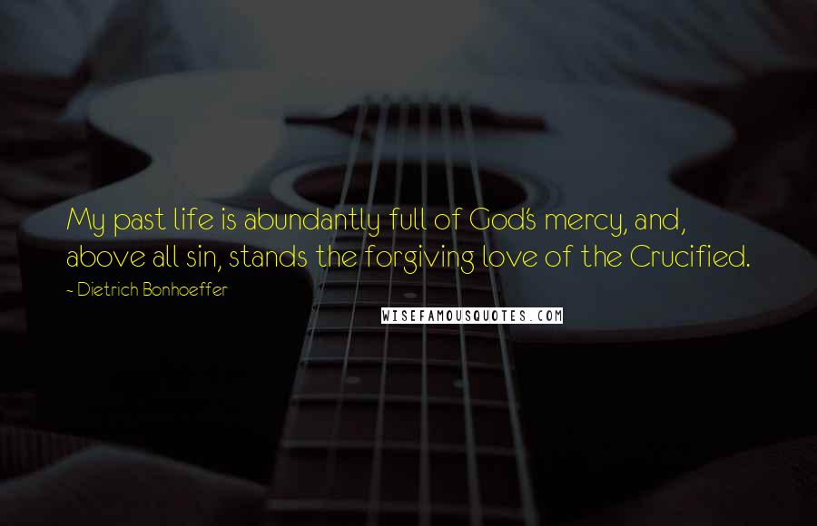 Dietrich Bonhoeffer Quotes: My past life is abundantly full of God's mercy, and, above all sin, stands the forgiving love of the Crucified.