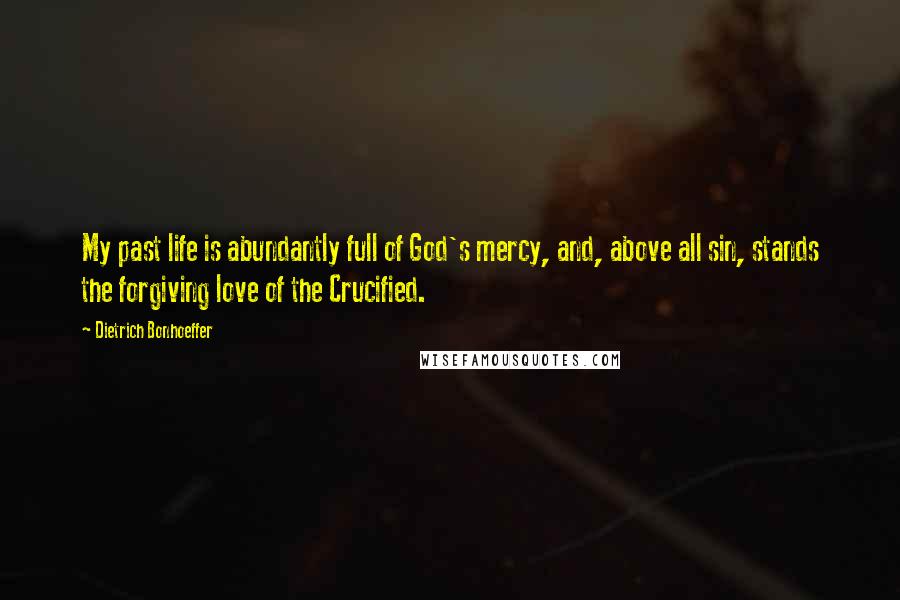 Dietrich Bonhoeffer Quotes: My past life is abundantly full of God's mercy, and, above all sin, stands the forgiving love of the Crucified.