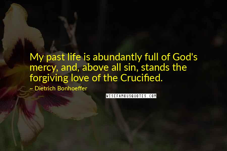 Dietrich Bonhoeffer Quotes: My past life is abundantly full of God's mercy, and, above all sin, stands the forgiving love of the Crucified.