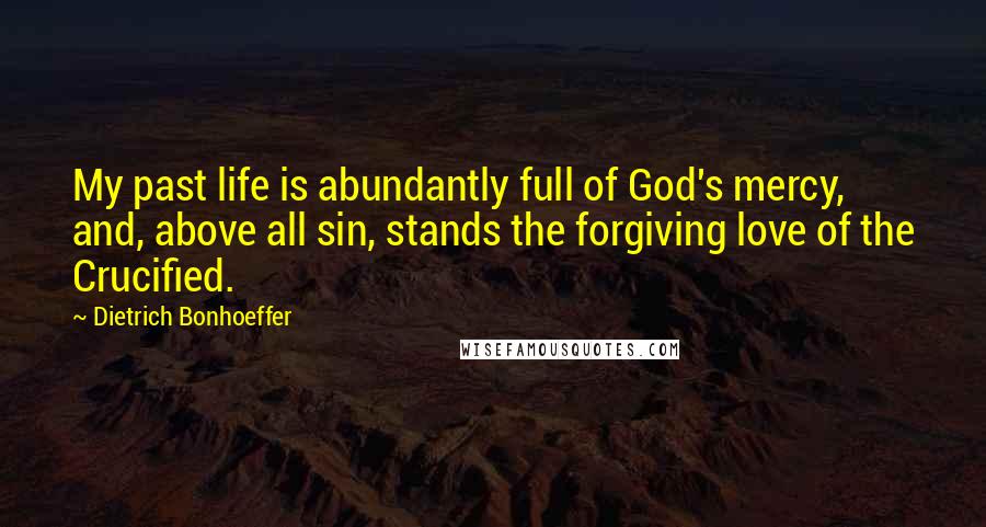 Dietrich Bonhoeffer Quotes: My past life is abundantly full of God's mercy, and, above all sin, stands the forgiving love of the Crucified.