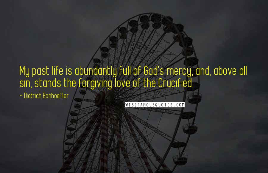 Dietrich Bonhoeffer Quotes: My past life is abundantly full of God's mercy, and, above all sin, stands the forgiving love of the Crucified.