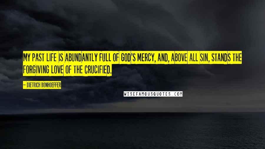 Dietrich Bonhoeffer Quotes: My past life is abundantly full of God's mercy, and, above all sin, stands the forgiving love of the Crucified.