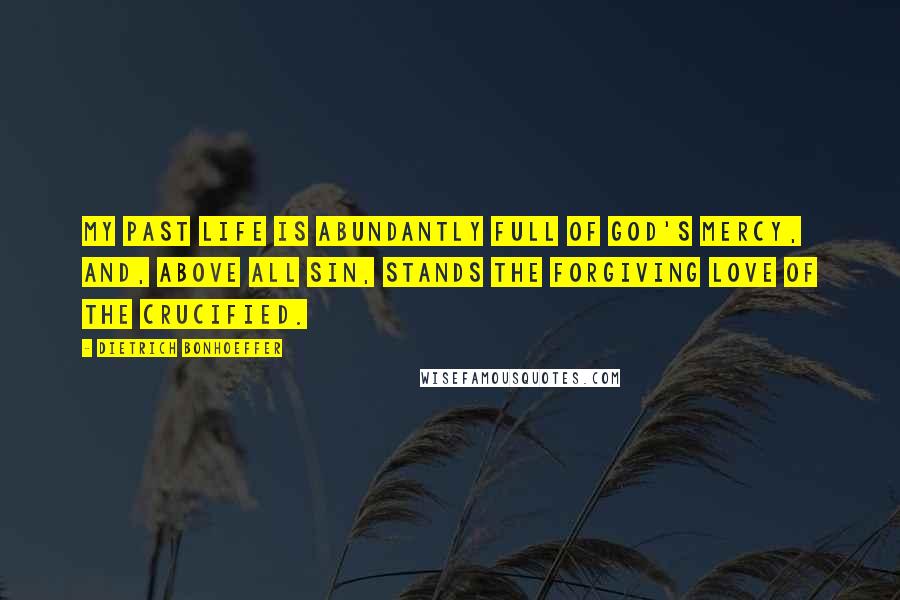 Dietrich Bonhoeffer Quotes: My past life is abundantly full of God's mercy, and, above all sin, stands the forgiving love of the Crucified.