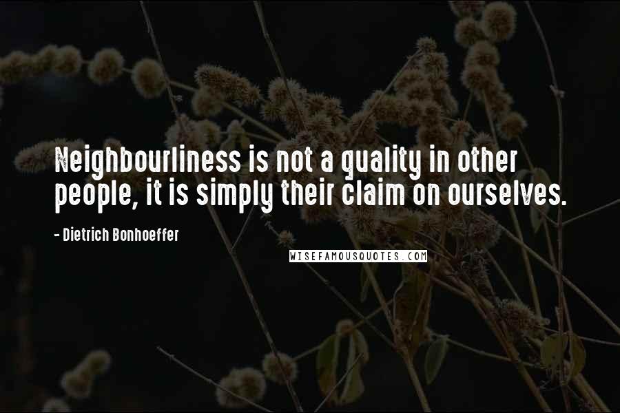 Dietrich Bonhoeffer Quotes: Neighbourliness is not a quality in other people, it is simply their claim on ourselves.