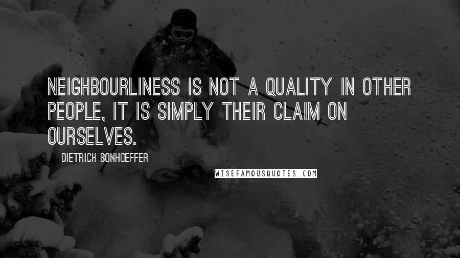 Dietrich Bonhoeffer Quotes: Neighbourliness is not a quality in other people, it is simply their claim on ourselves.