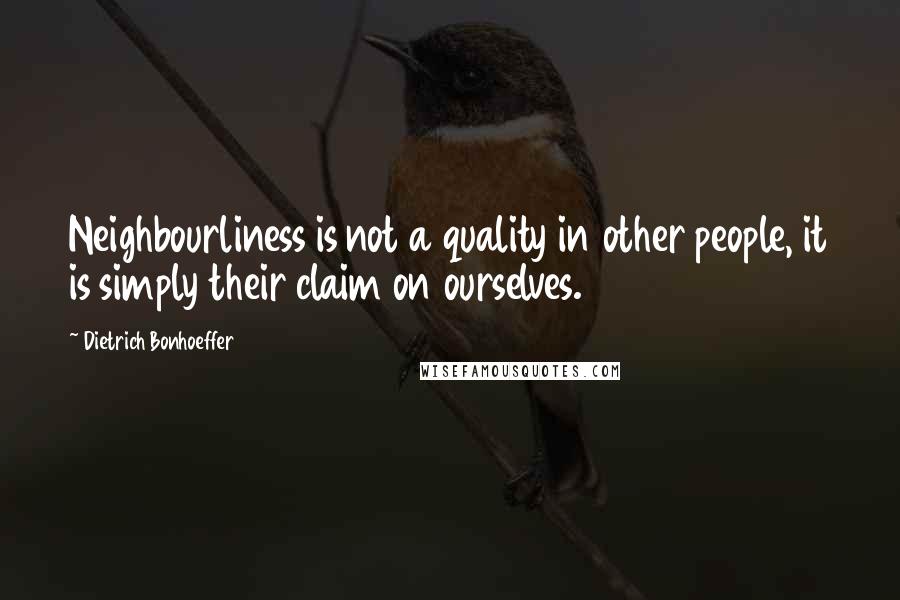 Dietrich Bonhoeffer Quotes: Neighbourliness is not a quality in other people, it is simply their claim on ourselves.